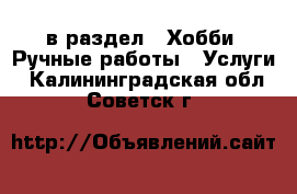  в раздел : Хобби. Ручные работы » Услуги . Калининградская обл.,Советск г.